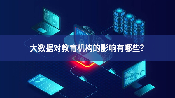 大數(shù)據(jù)對教育機(jī)構(gòu)的影響有哪些？