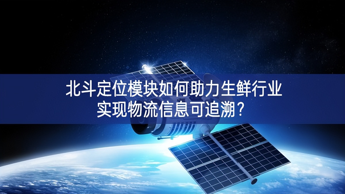 北斗定位模塊如何助力生鮮行業(yè)實(shí)現(xiàn)物流信息可追溯？