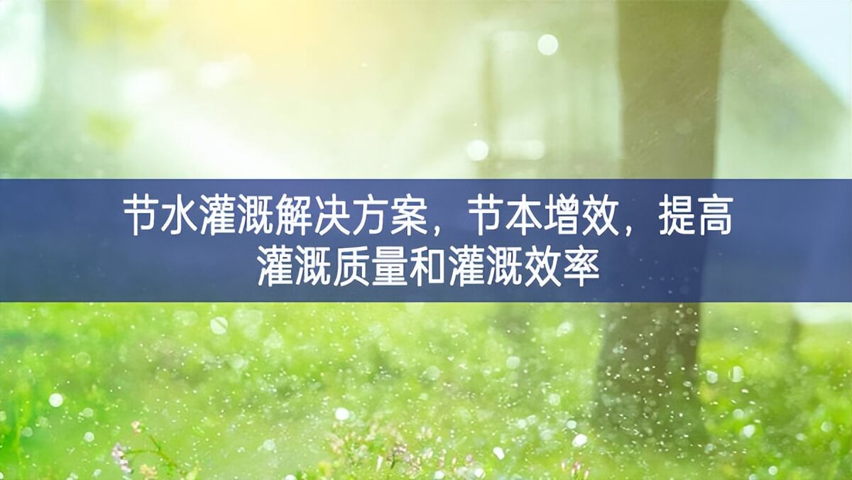 節水灌溉解決方案，節本增效，提高灌溉質量和灌溉效率