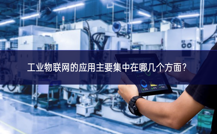 　　工業物聯網的應用主要集中在哪幾個方面?