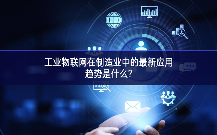 工業物聯網在制造業中的最新應用趨勢是什么? 工業物聯網在制造業中的最新應用趨勢是什么?