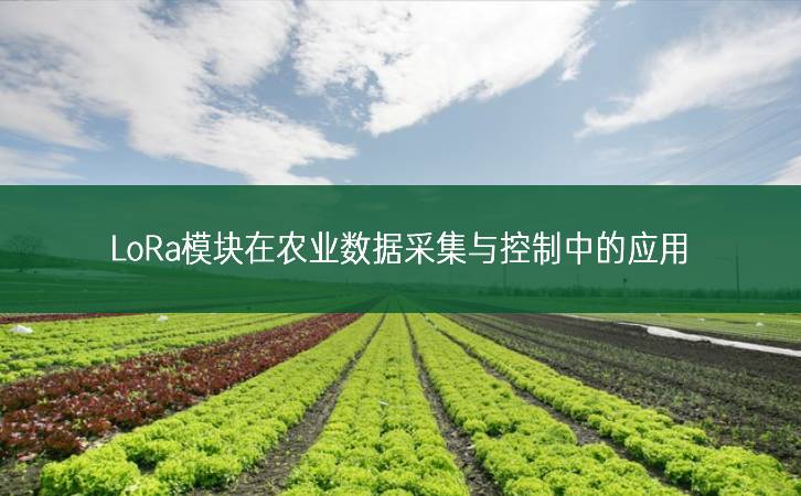 LoRa模塊在農業數據采集與控制中的應用 LoRa模塊在農業數據采集與控制中的應用