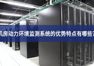 機房動力環境監測系統的優勢特點有哪些？