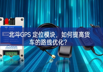 北斗GPS 定位模塊，如何提高貨車的路線優(yōu)化？