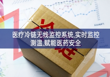 「冷鏈物流」醫療冷鏈無線監控系統,實時監控測溫,賦能醫藥安全