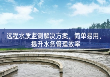 「環境檢測」遠程水質監測解決方案，簡單易用，提升水務管理效率