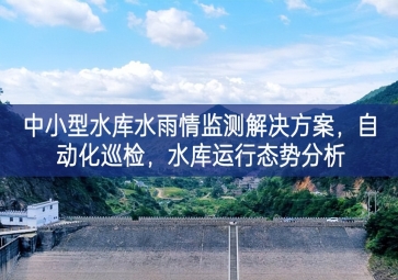 「智慧水利」中小型水庫水雨情監(jiān)測解決方案，自動化巡檢，中小水庫運(yùn)行態(tài)勢分析